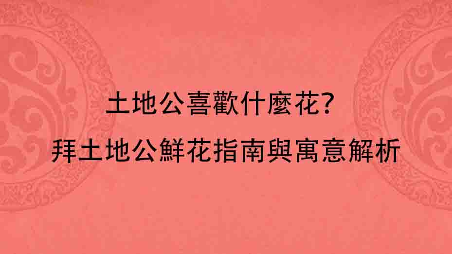 土地公喜歡什麼花？拜土地公鮮花指南與寓意解析